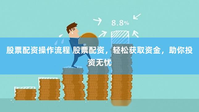 股票配资操作流程 股票配资，轻松获取资金，助你投资无忧