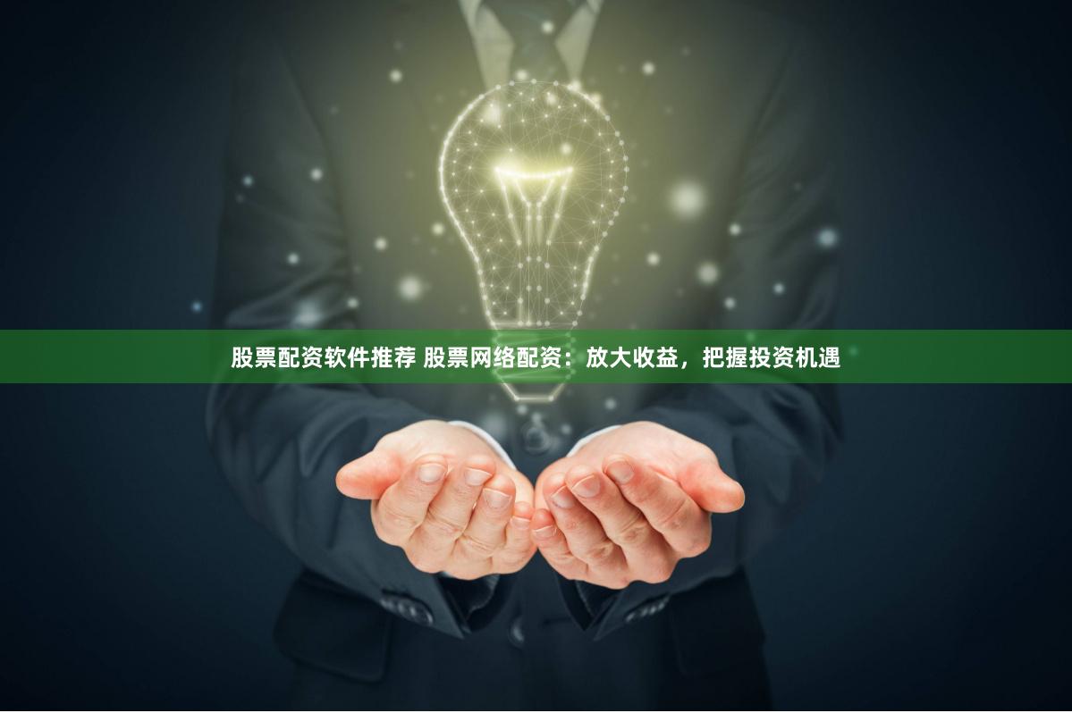 股票配资软件推荐 股票网络配资：放大收益，把握投资机遇