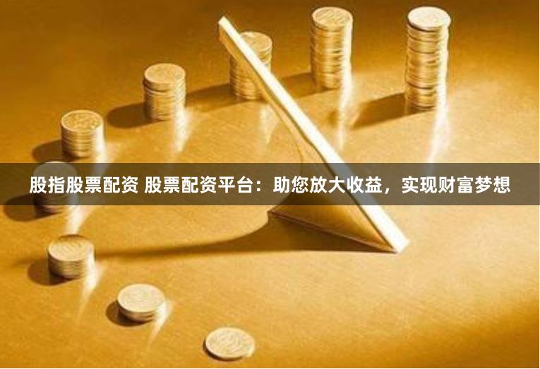 股指股票配资 股票配资平台：助您放大收益，实现财富梦想