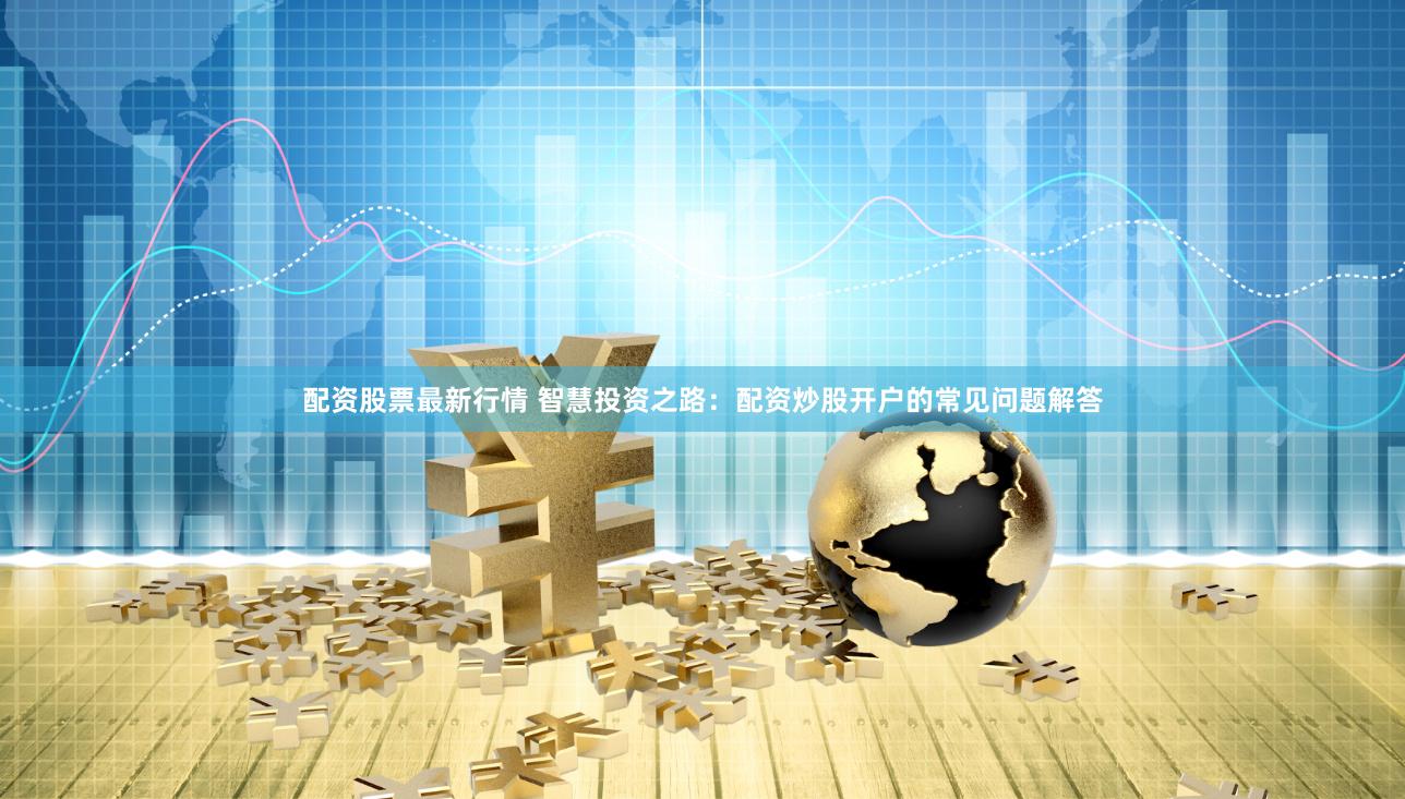 配资股票最新行情 智慧投资之路：配资炒股开户的常见问题解答