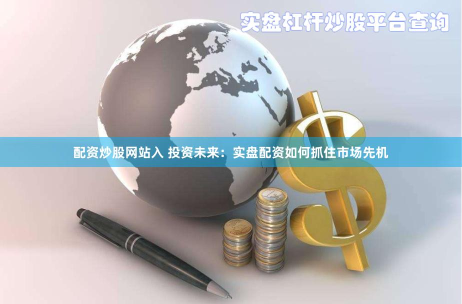 配资炒股网站入 投资未来：实盘配资如何抓住市场先机