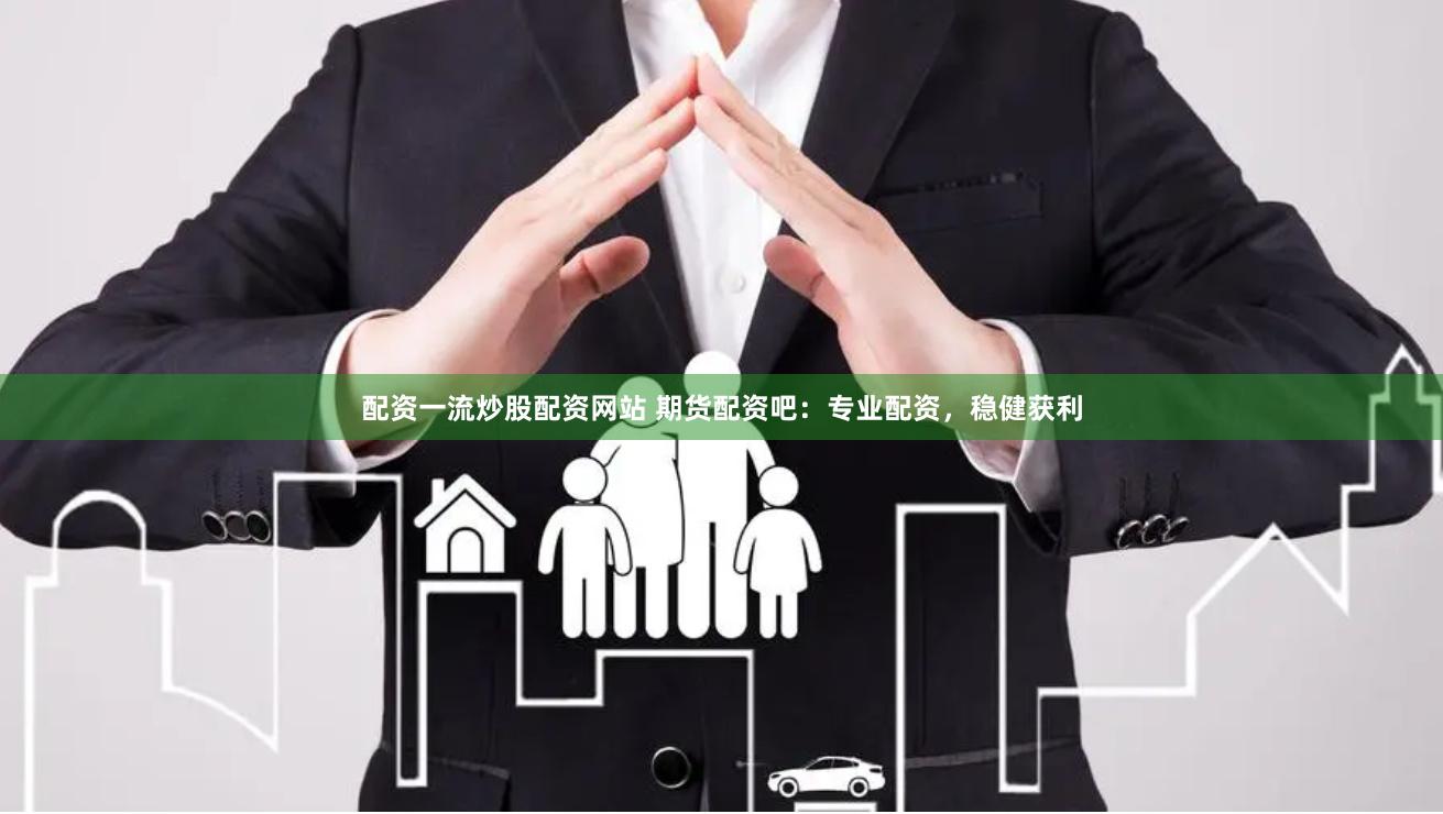 配资一流炒股配资网站 期货配资吧：专业配资，稳健获利