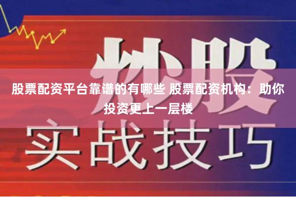 股票配资平台靠谱的有哪些 股票配资机构：助你投资更上一层楼