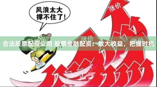 合法股票配资公司 股票金融配资：放大收益，把握时机