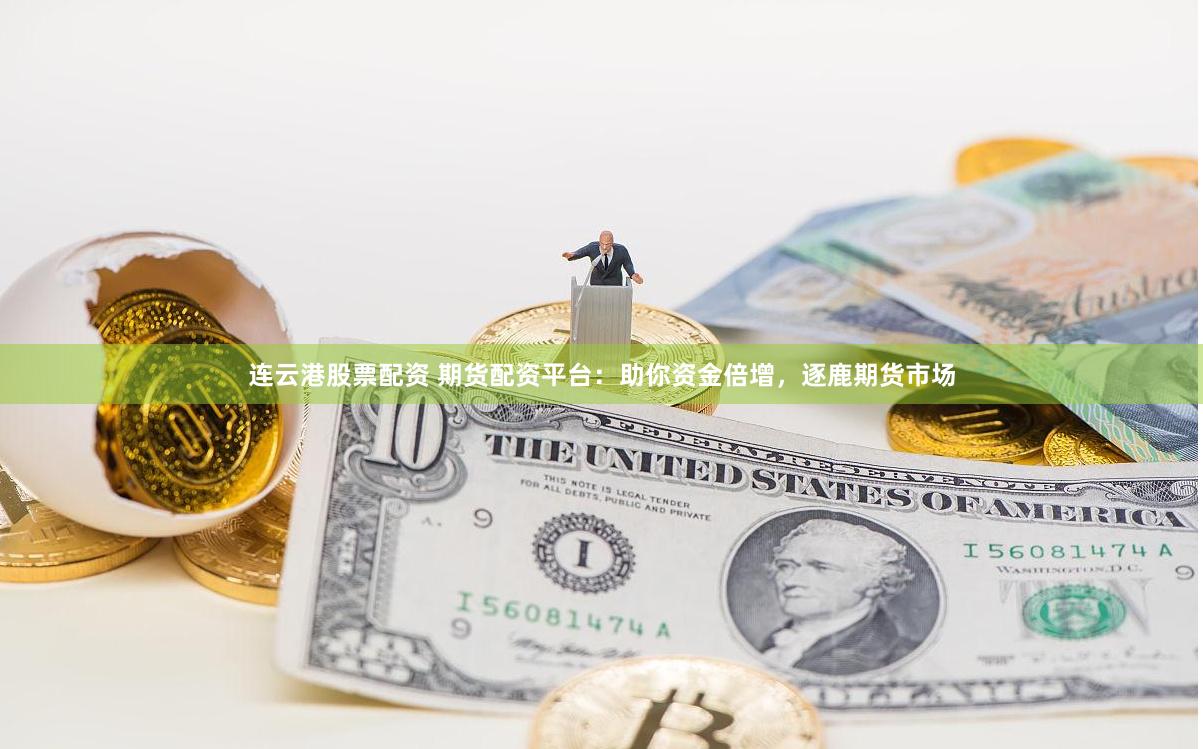 连云港股票配资 期货配资平台：助你资金倍增，逐鹿期货市场