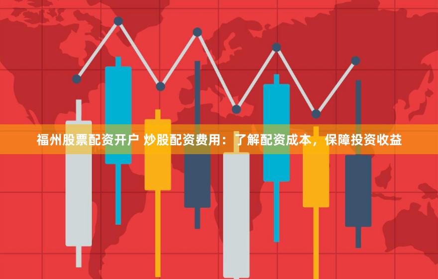福州股票配资开户 炒股配资费用：了解配资成本，保障投资收益