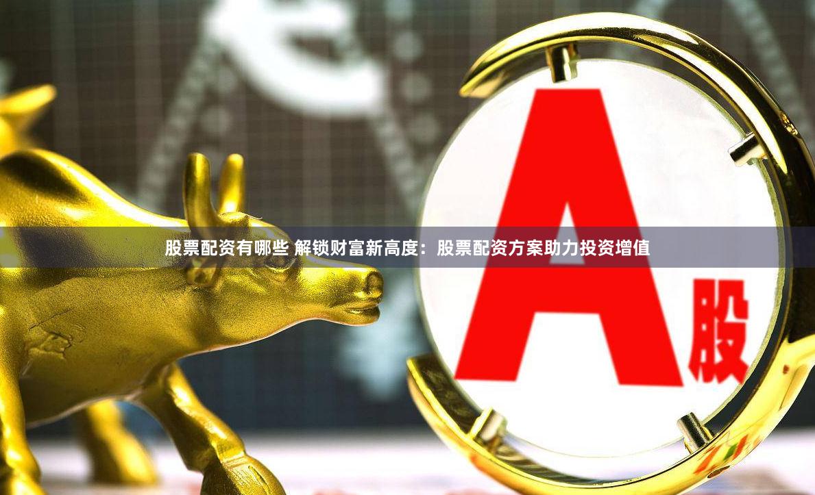 股票配资有哪些 解锁财富新高度：股票配资方案助力投资增值