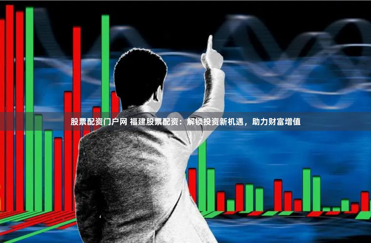 股票配资门户网 福建股票配资：解锁投资新机遇，助力财富增值