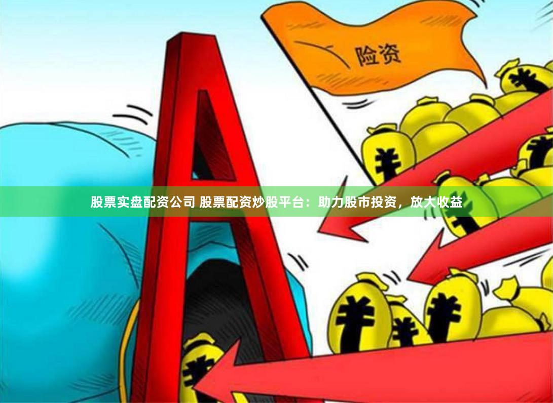 股票实盘配资公司 股票配资炒股平台：助力股市投资，放大收益