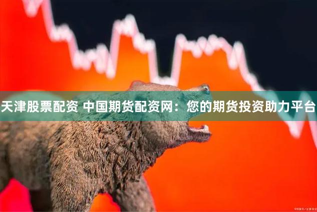 天津股票配资 中国期货配资网：您的期货投资助力平台