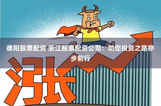 德阳股票配资 浙江股票配资公司：助您投资之路稳步前行