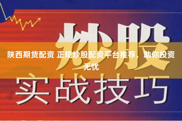 陕西期货配资 正规炒股配资平台推荐，助你投资无忧